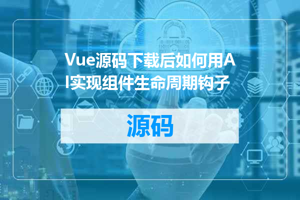 Vue源码下载后如何用AI实现组件生命周期钩子