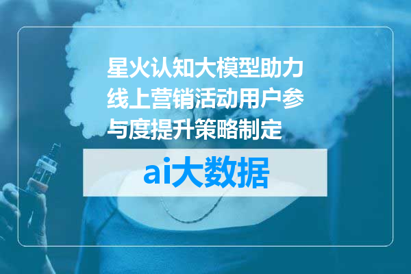 星火认知大模型助力线上营销活动用户参与度提升策略制定