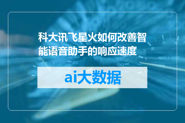 科大讯飞星火如何改善智能语音助手的响应速度