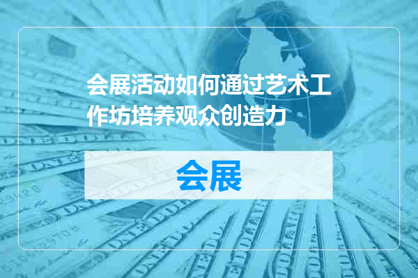 会展活动如何通过艺术工作坊培养观众创造力