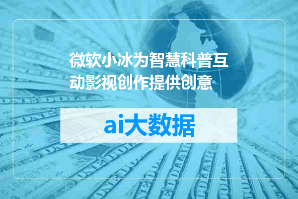 微软小冰为智慧科普互动影视创作提供创意