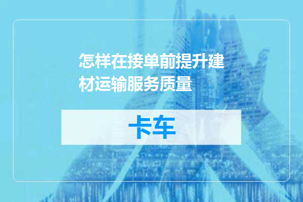怎样在接单前提升建材运输服务质量