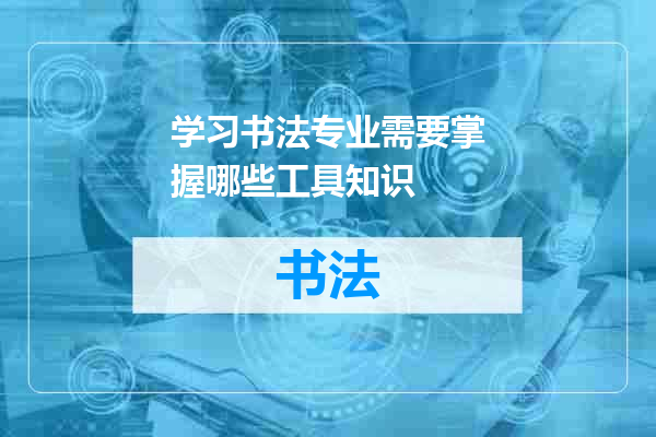 学习书法专业需要掌握哪些工具知识