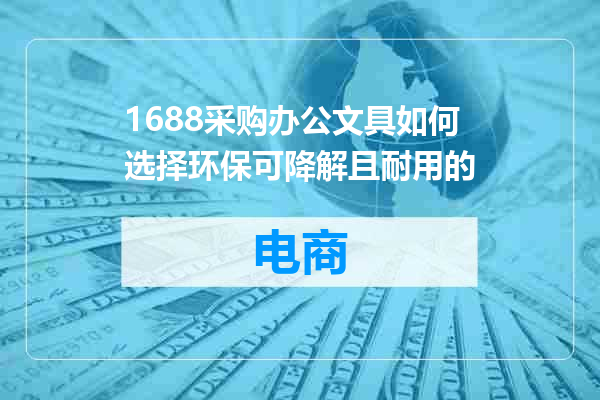 1688采购办公文具如何选择环保可降解且耐用的