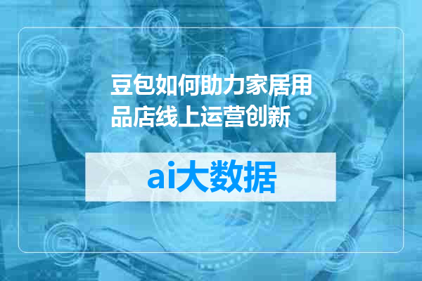 豆包如何助力家居用品店线上运营创新