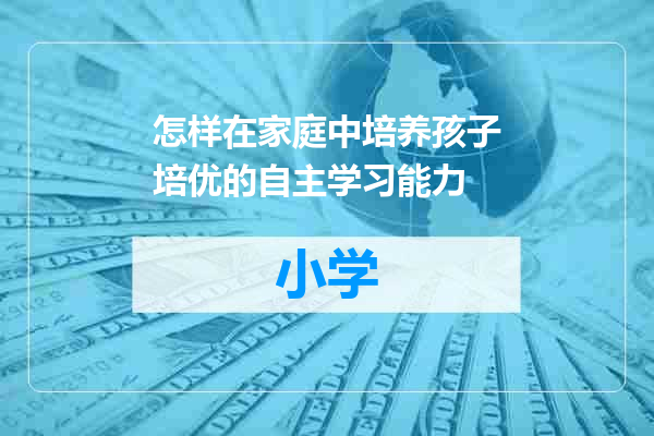 怎样在家庭中培养孩子培优的自主学习能力