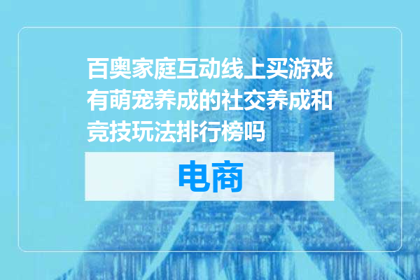 百奥家庭互动线上买游戏有萌宠养成的社交养成和竞技玩法排行榜吗