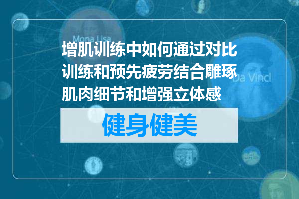 增肌训练中如何通过对比训练和预先疲劳结合雕琢肌肉细节和增强立体感