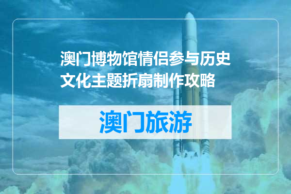 澳门博物馆情侣参与历史文化主题折扇制作攻略