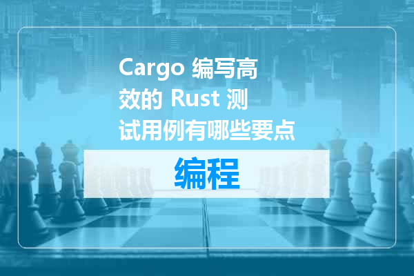 Cargo 编写高效的 Rust 测试用例有哪些要点