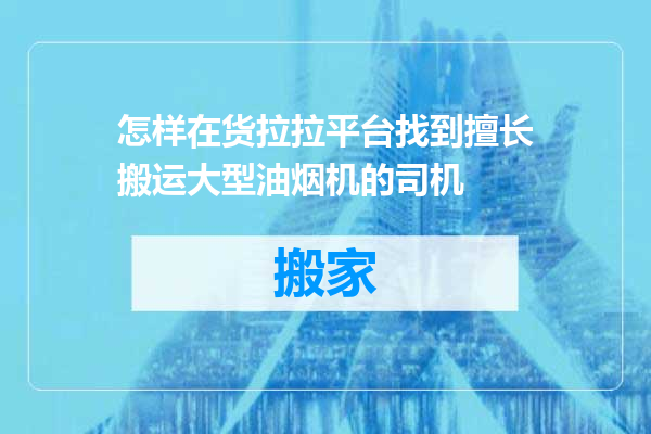 怎样在货拉拉平台找到擅长搬运大型油烟机的司机