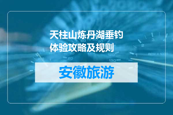 天柱山炼丹湖垂钓体验攻略及规则