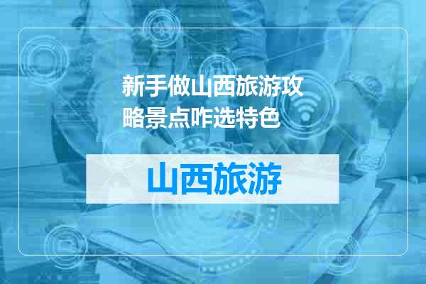 新手做山西旅游攻略景点咋选特色