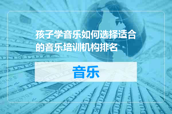 孩子学音乐如何选择适合的音乐培训机构排名