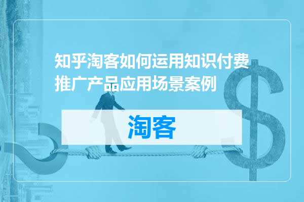 知乎淘客如何运用知识付费推广产品应用场景案例