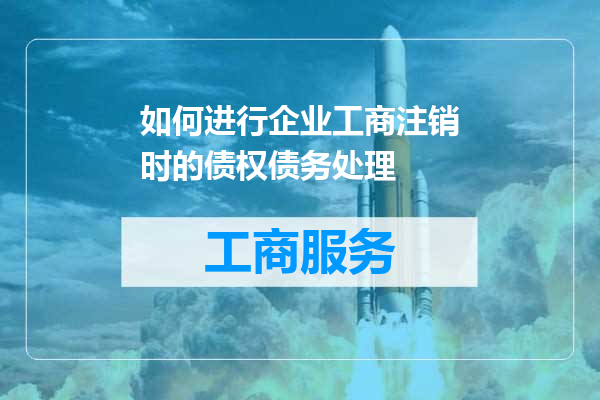 如何进行企业工商注销时的债权债务处理