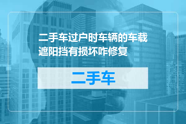 二手车过户时车辆的车载遮阳挡有损坏咋修复