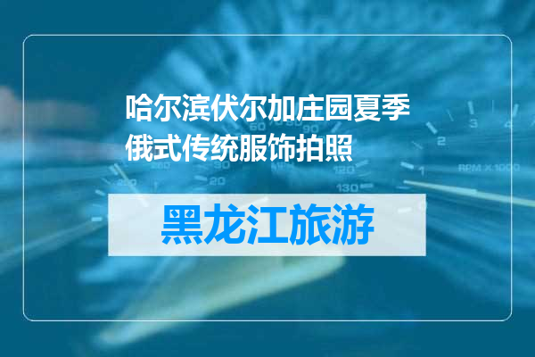 哈尔滨伏尔加庄园夏季俄式传统服饰拍照