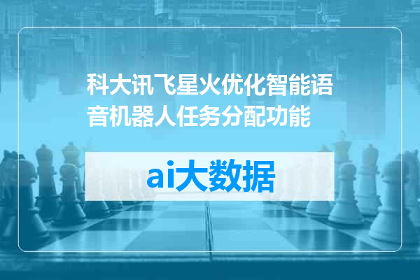 科大讯飞星火优化智能语音机器人任务分配功能
