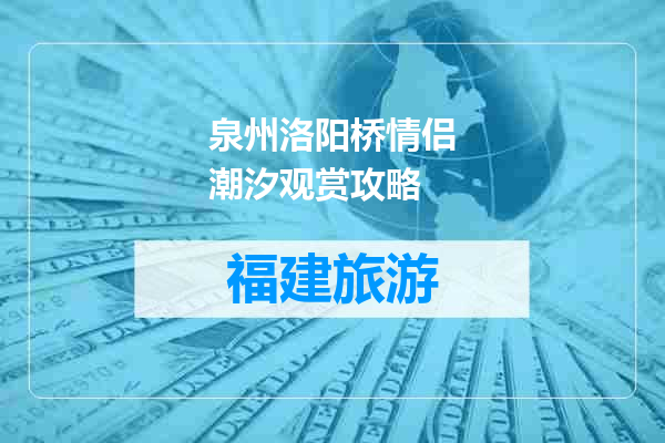 泉州洛阳桥情侣潮汐观赏攻略