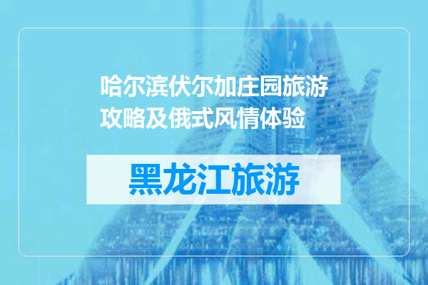 哈尔滨伏尔加庄园旅游攻略及俄式风情体验