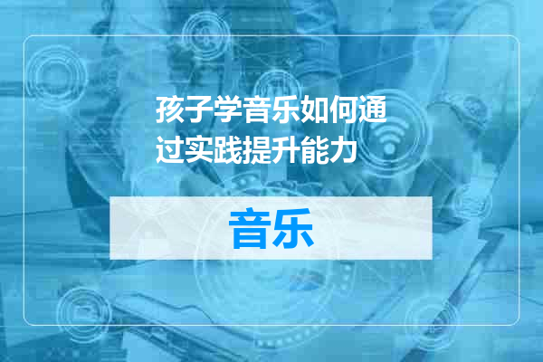孩子学音乐如何通过实践提升能力