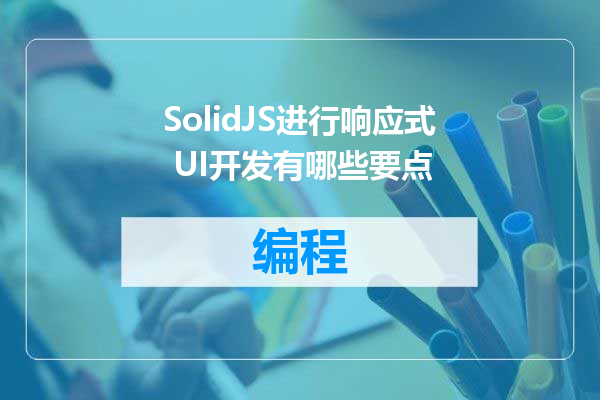 SolidJS进行响应式 UI开发有哪些要点