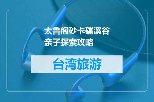 太鲁阁砂卡礑溪谷亲子探索攻略