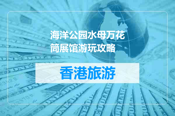 海洋公园水母万花筒展馆游玩攻略