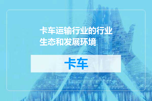 卡车运输行业的行业生态和发展环境