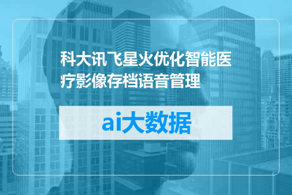 科大讯飞星火优化智能医疗影像存档语音管理