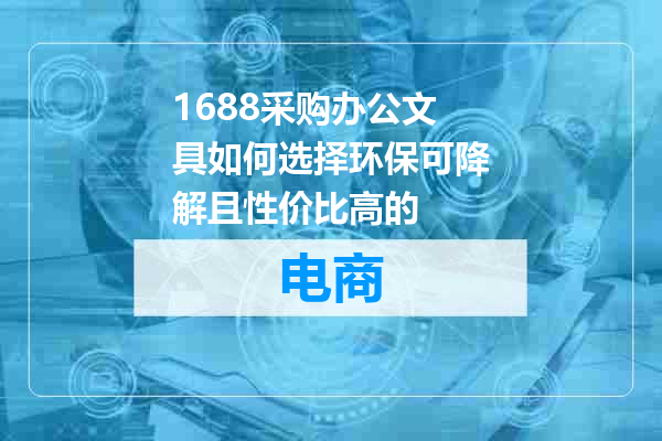 1688采购办公文具如何选择环保可降解且性价比高的