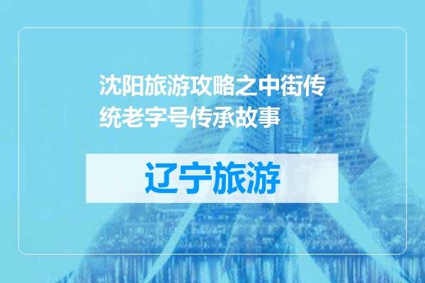 沈阳旅游攻略之中街传统老字号传承故事