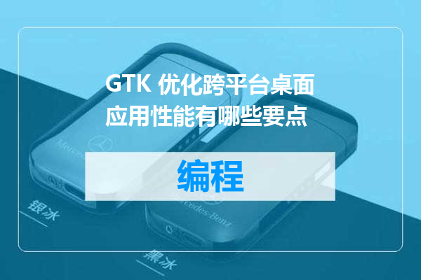 GTK 优化跨平台桌面应用性能有哪些要点
