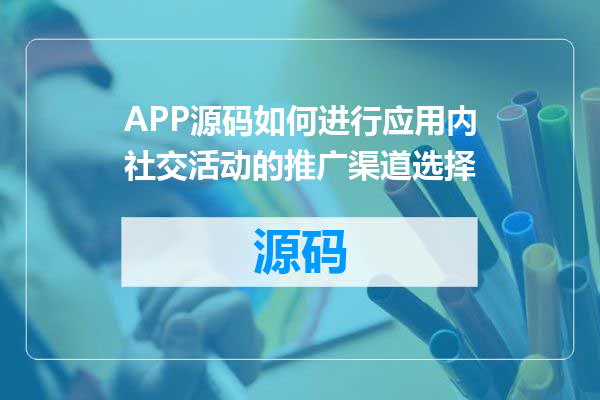 APP源码如何进行应用内社交活动的推广渠道选择