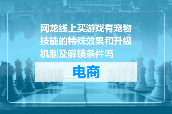 网龙线上买游戏有宠物技能的特殊效果和升级机制及解锁条件吗