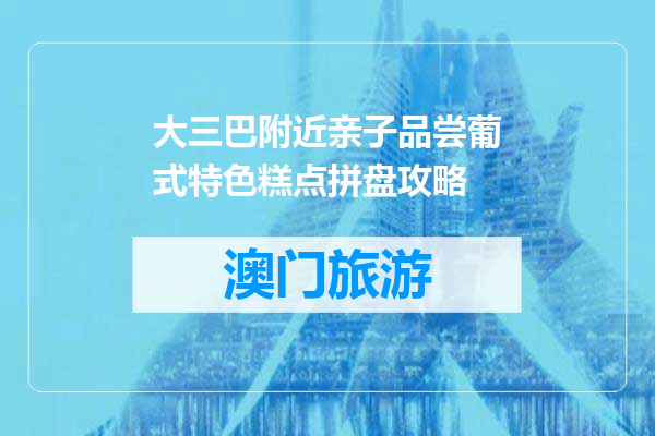 大三巴附近亲子品尝葡式特色糕点拼盘攻略