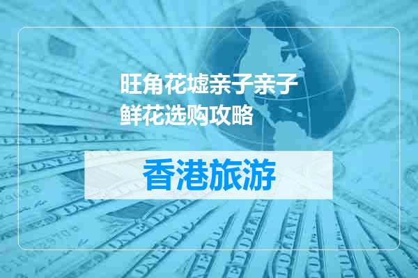 旺角花墟亲子亲子鲜花选购攻略