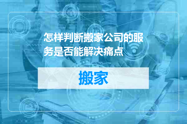 怎样判断搬家公司的服务是否能解决痛点