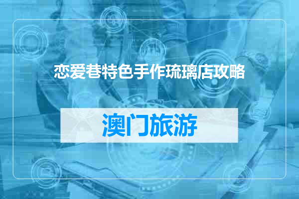 恋爱巷特色手作琉璃店攻略