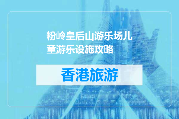 粉岭皇后山游乐场儿童游乐设施攻略