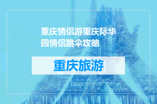重庆情侣游重庆际华园情侣跳伞攻略