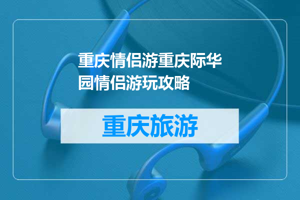 重庆情侣游重庆际华园情侣游玩攻略