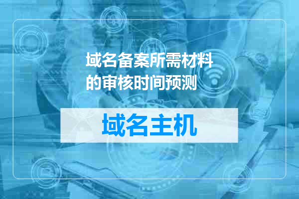域名备案所需材料的审核时间预测