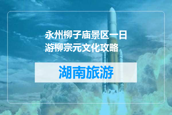 永州柳子庙景区一日游柳宗元文化攻略