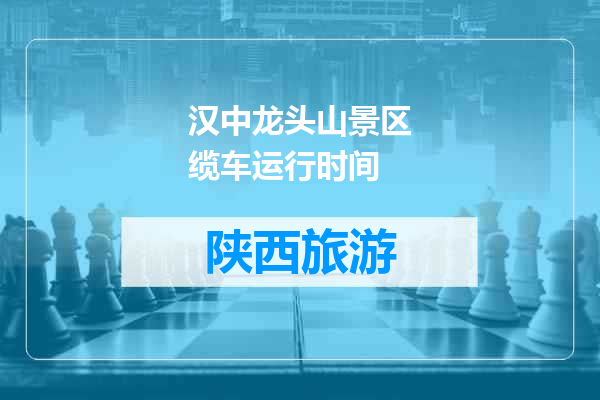 汉中龙头山景区缆车运行时间