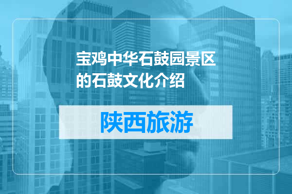 宝鸡中华石鼓园景区的石鼓文化介绍