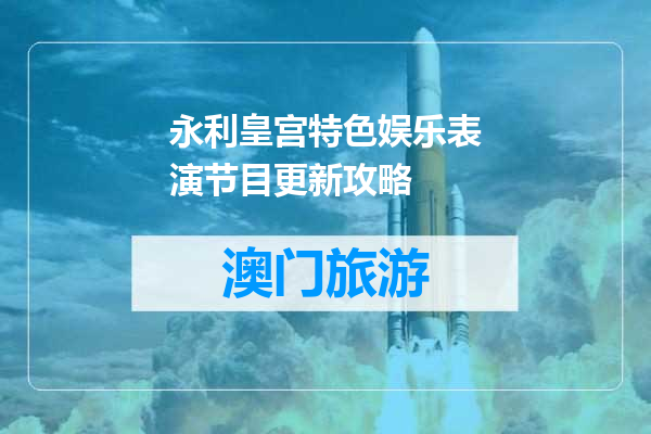 永利皇宫特色娱乐表演节目更新攻略