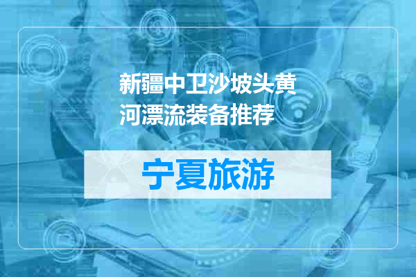 新疆中卫沙坡头黄河漂流装备推荐