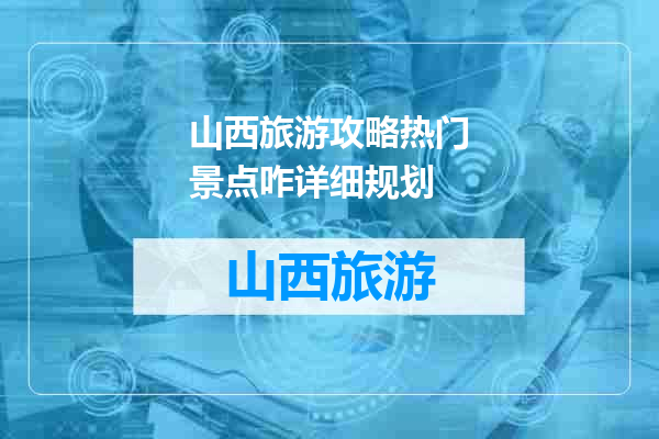 山西旅游攻略热门景点咋详细规划